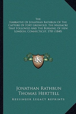 The Narrative Of Jonathan Rathbun Of The Capture Of Fort Griswold, The Massacre That Followed And The Burning Of New London, Connecticut, 1781 (1840)