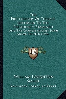 The Pretensions Of Thomas Jefferson To The Presidency Examined: And The Charges Against John Adams Refuted (1796)
