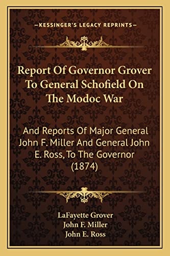 Report Of Governor Grover To General Schofield On The Modoc War: And Reports Of Major General John F. Miller And General John E. Ross, To The Governor (1874)