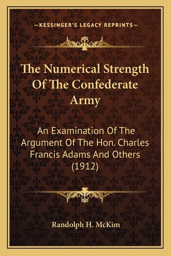 The Numerical Strength Of The Confederate Army: An Examination Of The Argument Of The Hon. Charles Francis Adams And Others (1912)