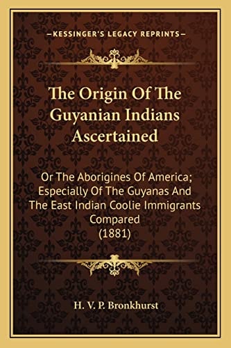 The Origin Of The Guyanian Indians Ascertained: Or The Aborigines Of America; Especially Of The Guyanas And The East Indian Coolie Immigrants Compared (1881)
