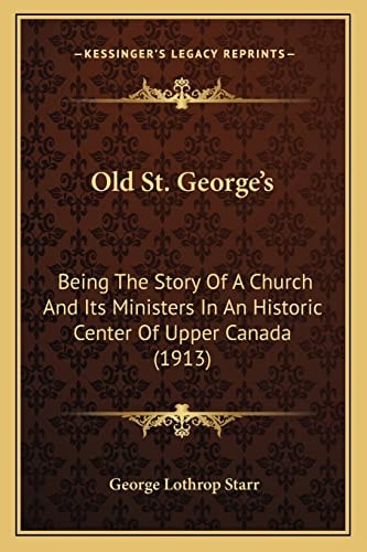Old St. George's: Being The Story Of A Church And Its Ministers In An Historic Center Of Upper Canada (1913)