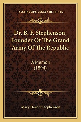 Dr. B. F. Stephenson, Founder Of The Grand Army Of The Republic: A Memoir (1894)