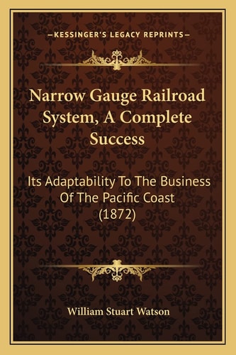 Narrow Gauge Railroad System, A Complete Success: Its Adaptability To The Business Of The Pacific Coast (1872)