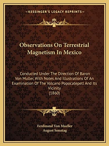 Observations On Terrestrial Magnetism In Mexico: Conducted Under The Direction Of Baron Von Muller, With Notes And Illustrations Of An Examination Of The Volcano Popocatepetl And Its Vicinity (1860)