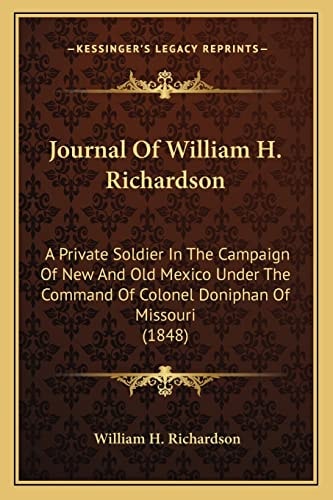 Journal Of William H. Richardson: A Private Soldier In The Campaign Of New And Old Mexico Under The Command Of Colonel Doniphan Of Missouri (1848)