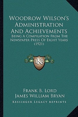 Woodrow Wilson's Administration And Achievements: Being A Compilation From The Newspaper Press Of Eight Years (1921)
