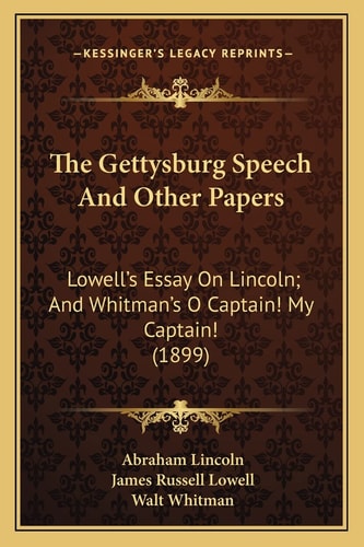 The Gettysburg Speech And Other Papers: Lowell's Essay On Lincoln; And Whitman's O Captain! My Captain! (1899)