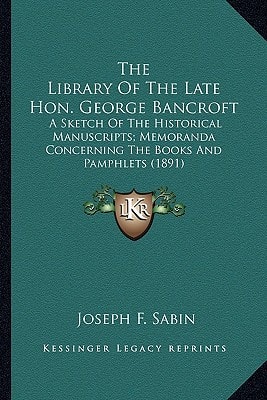 The Library Of The Late Hon. George Bancroft: A Sketch Of The Historical Manuscripts; Memoranda Concerning The Books And Pamphlets (1891)