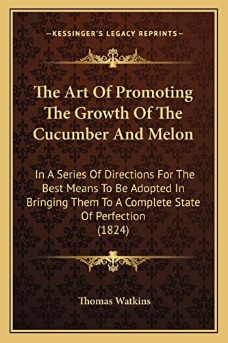 The Art Of Promoting The Growth Of The Cucumber And Melon: In A Series Of Directions For The Best Means To Be Adopted In Bringing Them To A Complete State Of Perfection (1824)