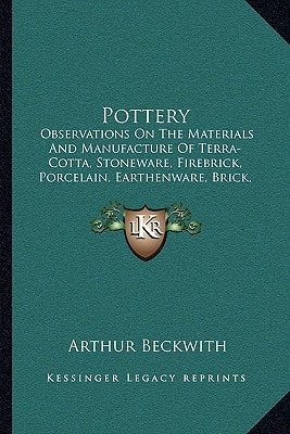 Pottery: Observations On The Materials And Manufacture Of Terra-Cotta, Stoneware, Firebrick, Porcelain, Earthenware, Brick, Majolica And Encaustic Tiles (1872)