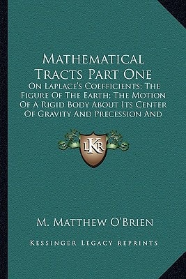 Mathematical Tracts Part One: On Laplace's Coefficients; The Figure Of The Earth; The Motion Of A Rigid Body About Its Center Of Gravity And Precession And Nutation (1840)