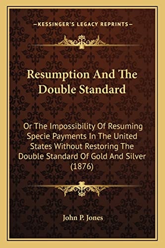 Resumption And The Double Standard: Or The Impossibility Of Resuming Specie Payments In The United States Without Restoring The Double Standard Of Gold And Silver (1876)