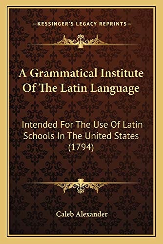 A Grammatical Institute Of The Latin Language: Intended For The Use Of Latin Schools In The United States (1794)