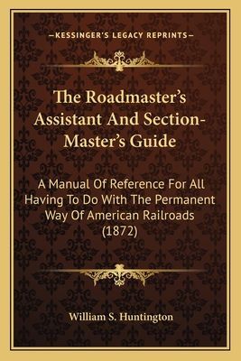 The Roadmaster's Assistant and Section-Master's Guide the Roadmaster's Assistant and Section-Master's Guide: A Manual of Reference for All Having to Do with the Permanena Manual of Reference for All Having to Do with the Permanent Way of American Railroad