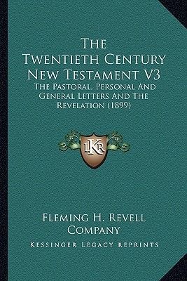 The Twentieth Century New Testament V3: The Pastoral, Personal And General Letters And The Revelation (1899)
