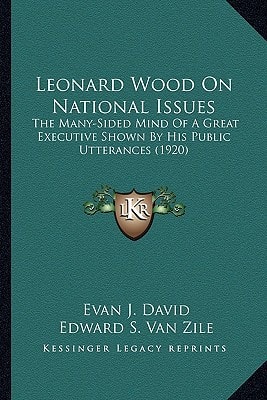 Leonard Wood On National Issues: The Many-Sided Mind Of A Great Executive Shown By His Public Utterances (1920)