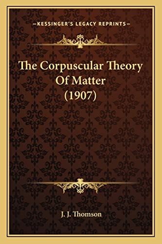 The Corpuscular Theory Of Matter (1907)