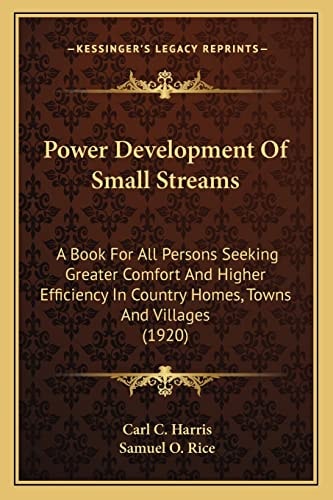 Power Development Of Small Streams: A Book For All Persons Seeking Greater Comfort And Higher Efficiency In Country Homes, Towns And Villages (1920)