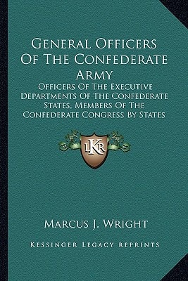 General Officers Of The Confederate Army: Officers Of The Executive Departments Of The Confederate States, Members Of The Confederate Congress By States (1911)