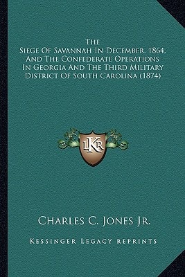 The Siege Of Savannah In December, 1864, And The Confederate Operations In Georgia And The Third Military District Of South Carolina (1874)