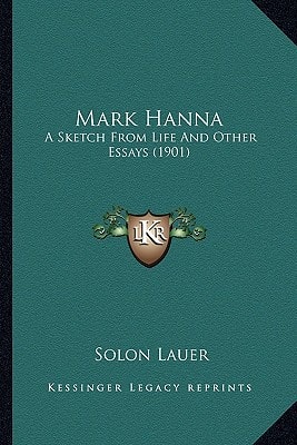 Mark Hanna: A Sketch From Life And Other Essays (1901)