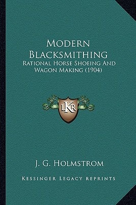 Modern Blacksmithing: Rational Horse Shoeing And Wagon Making (1904)
