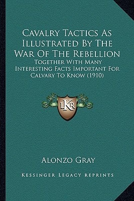 Cavalry Tactics As Illustrated By The War Of The Rebellion: Together With Many Interesting Facts Important For Calvary To Know (1910)