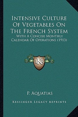 Intensive Culture Of Vegetables On The French System: With A Concise Monthly Calendar Of Operations (1913)