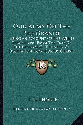 Our Army On The Rio Grande: Being An Account Of The Events Transpiring From The Time Of The Removal Of The Army Of Occupation From Corpus Christi To The Surrender Of Matamoros (1846)