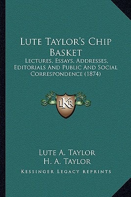 Lute Taylor's Chip Basket: Lectures, Essays, Addresses, Editorials And Public And Social Correspondence (1874)