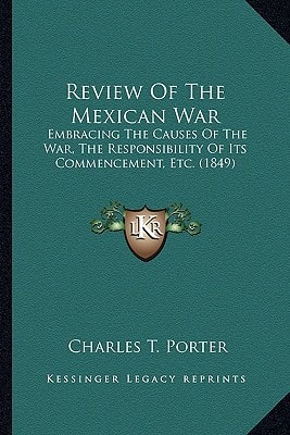 Review Of The Mexican War: Embracing The Causes Of The War, The Responsibility Of Its Commencement, Etc. (1849)