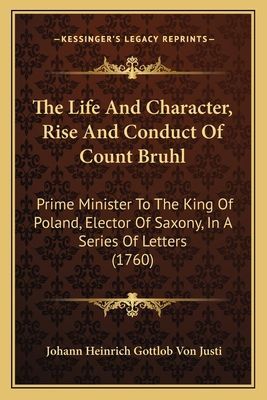 The Life And Character, Rise And Conduct Of Count Bruhl: Prime Minister To The King Of Poland, Elector Of Saxony, In A Series Of Letters (1760)