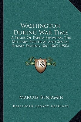 Washington During War Time: A Series Of Papers Showing The Military, Political And Social Phases During 1861-1865 (1902)