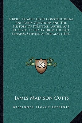 A Brief Treatise Upon Constitutional And Party Questions And The History Of Political Parties, As I Received It Orally From The Late Senator Stephen A. Douglas (1866)