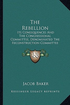 The Rebellion: Its Consequences And The Congressional Committee, Denominated The Reconstruction Committee With Their Action (1866)