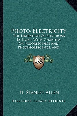 Photo-Electricity: The Liberation Of Electrons By Light, With Chapters On Fluorescence And Phosphorescence, And Photochemical Actions And Photography (1913)