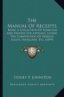 The Manual Of Receipts: Being A Collection Of Formulae And Process For Artisans, Giving The Composition Of Various Alloys, Amalgams, Etc. (1899)