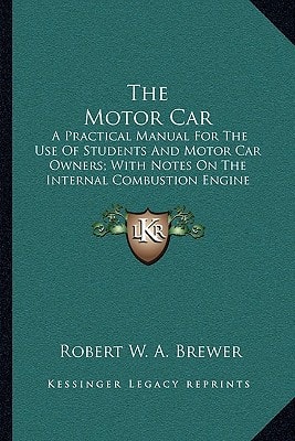 The Motor Car: A Practical Manual For The Use Of Students And Motor Car Owners; With Notes On The Internal Combustion Engine And Its Fuel (1909)