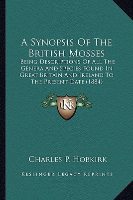 A Synopsis Of The British Mosses: Being Descriptions Of All The Genera And Species Found In Great Britain And Ireland To The Present Date (1884)