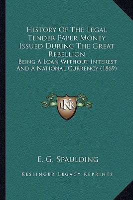 History Of The Legal Tender Paper Money Issued During The Great Rebellion: Being A Loan Without Interest And A National Currency (1869)