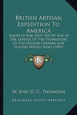 British Artisan Expedition To America: Equipped And Sent Out By And At The Expense Of The Proprietors Of The Dundee Courier And Dundee Weekly News (1893)