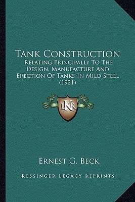 Tank Construction: Relating Principally To The Design, Manufacture And Erection Of Tanks In Mild Steel (1921)