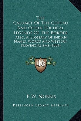 The Calumet Of The Coteau And Other Poetical Legends Of The Border: Also, A Glossary Of Indian Names, Words And Western Provincialisms (1884)