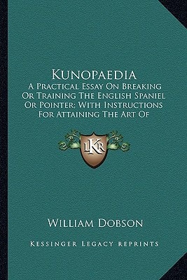 Kunopaedia: A Practical Essay On Breaking Or Training The English Spaniel Or Pointer; With Instructions For Attaining The Art Of Shooting Flying (1814)