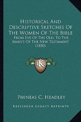 Historical And Descriptive Sketches Of The Women Of The Bible: From Eve Of The Old, To The Mary's Of The New Testament (1850)