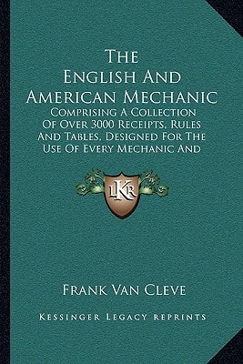 The English And American Mechanic: Comprising A Collection Of Over 3000 Receipts, Rules And Tables, Designed For The Use Of Every Mechanic And Manufacturer (1874)