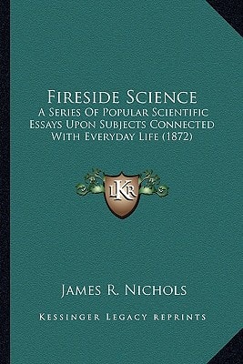 Fireside Science: A Series Of Popular Scientific Essays Upon Subjects Connected With Everyday Life (1872)