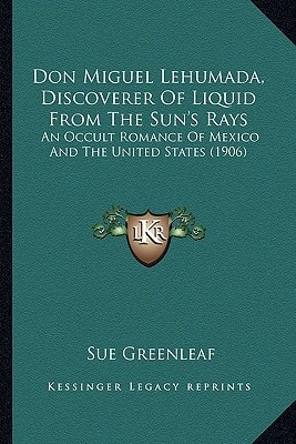 Don Miguel Lehumada, Discoverer Of Liquid From The Sun's Rays: An Occult Romance Of Mexico And The United States (1906)