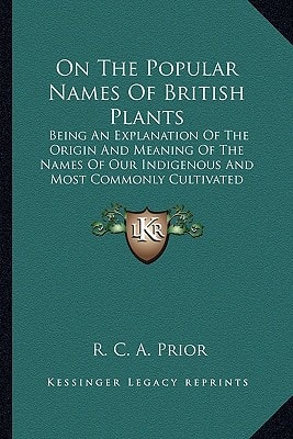 On The Popular Names Of British Plants: Being An Explanation Of The Origin And Meaning Of The Names Of Our Indigenous And Most Commonly Cultivated Species (1870)